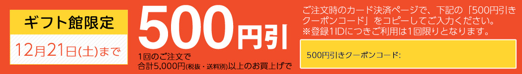 ギフト館限定 12月21日(土)まで 1回の御注文で合計5,000円(税抜・送料別)以上のお買い上げで500円引