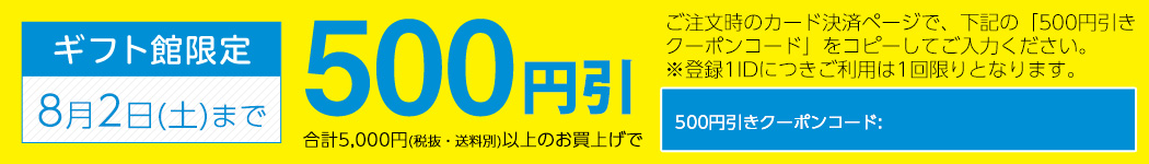 ギフト館限定 8月2日(木)まで 1回の御注文で合計5,000円(税抜・送料別)以上のお買い上げで500円引