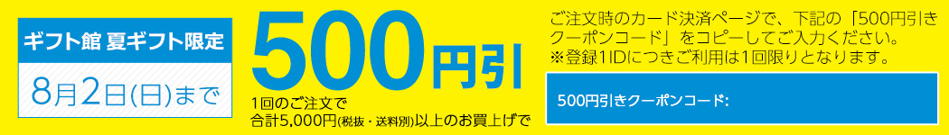 ギフト館限定 8月2日(日)まで 1回の御注文で合計5,000円(税抜・送料別)以上のお買い上げで500円引