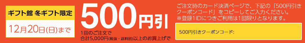 ギフト館限定 12月20日(日)まで 1回の御注文で合計5,000円(税抜・送料別)以上のお買い上げで500円引